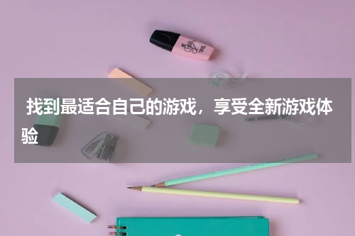  找到最适合自己的游戏，享受全新游戏体验