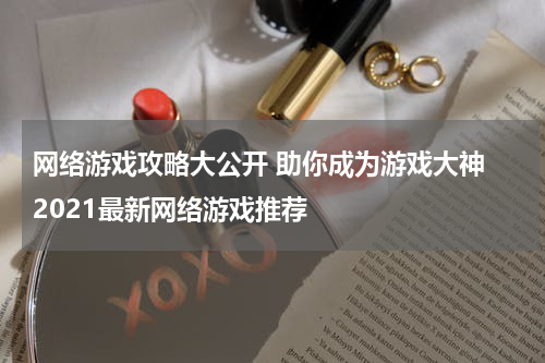 网络游戏攻略大公开 助你成为游戏大神 2021最新网络游戏推荐 