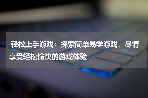 轻松上手游戏:探索简单易学游戏,尽情享受轻松愉快的游戏体验