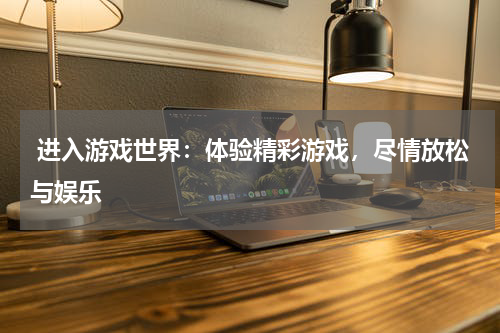 进入游戏世界:体验精彩游戏,尽情放松与娱乐