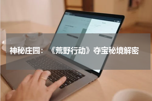  神秘庄园：《荒野行动》夺宝秘境解密