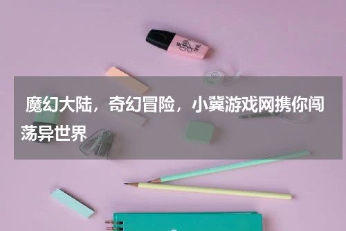 魔幻大陆,奇幻冒险,小冀游戏网携你闯荡异世界