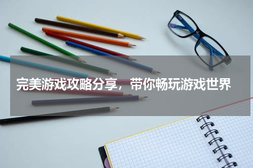  完美游戏攻略分享，带你畅玩游戏世界