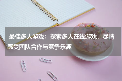 最佳多人游戏:探索多人在线游戏,尽情感受团队合作与竞争乐趣