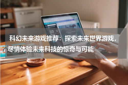 科幻未来游戏推荐:探索未来世界游戏,尽情体验未来科技的惊奇与可能