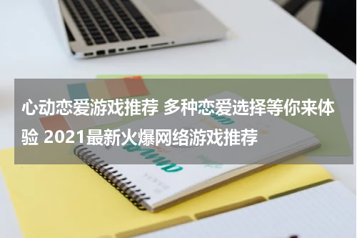 心动恋爱游戏推荐 多种恋爱选择等你来体验 2021最新火爆网络游戏推荐 
