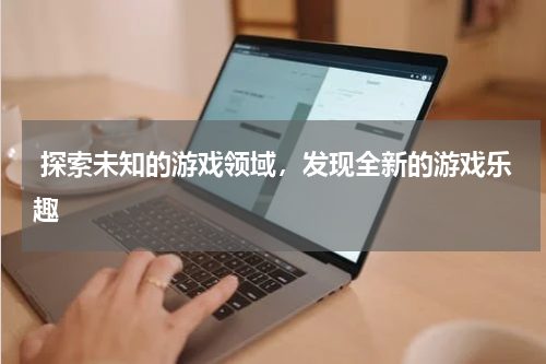  探索未知的游戏领域，发现全新的游戏乐趣