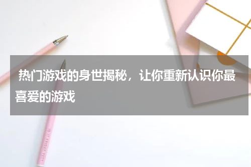 热门游戏的身世揭秘,让你重新认识你最喜爱的游戏