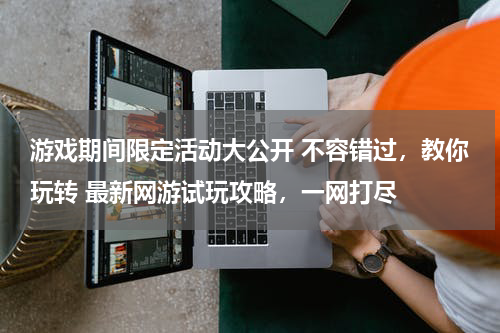游戏期间限定活动大公开 不容错过，教你玩转 最新网游试玩攻略，一网打尽 