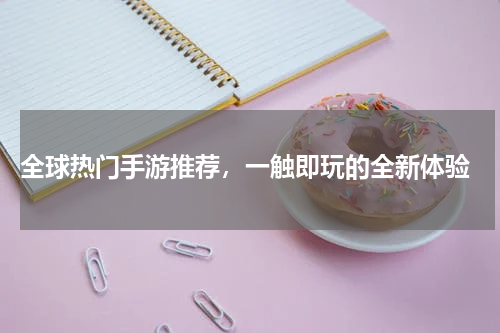  全球热门手游推荐，一触即玩的全新体验