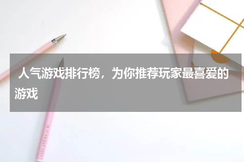  人气游戏排行榜，为你推荐玩家最喜爱的游戏