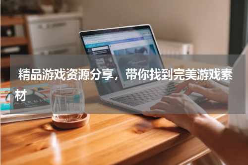  精品游戏资源分享，带你找到完美游戏素材
