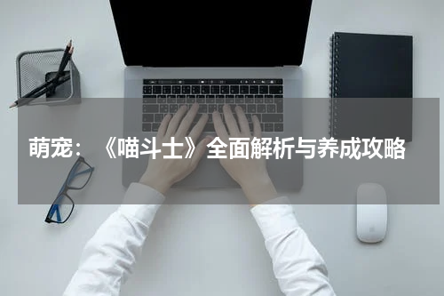  萌宠：《喵斗士》全面解析与养成攻略