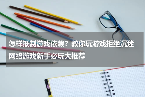 怎样抵制游戏依赖？教你玩游戏拒绝沉迷 网络游戏新手必玩大推荐 