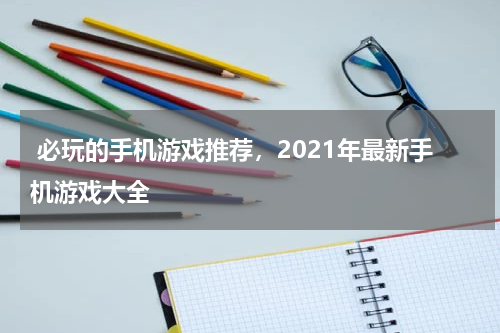  必玩的手机游戏推荐，2021年最新手机游戏大全