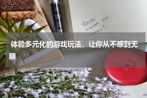  体验多元化的游戏玩法，让你从不感到无聊