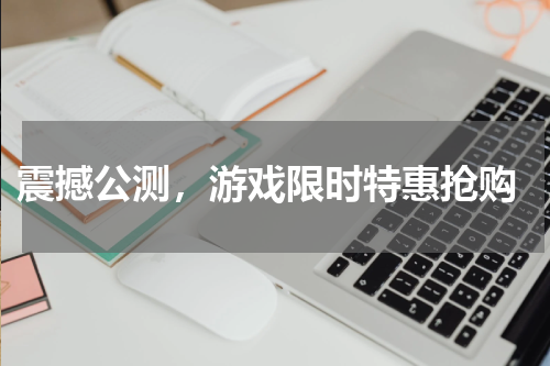  震撼公测，游戏限时特惠抢购