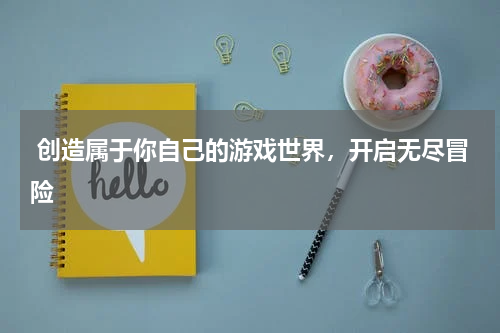  创造属于你自己的游戏世界，开启无尽冒险
