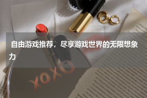  自由游戏推荐，尽享游戏世界的无限想象力