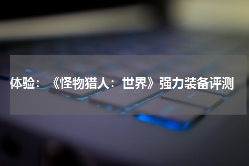  体验：《怪物猎人：世界》强力装备评测