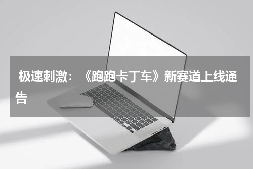  极速刺激：《跑跑卡丁车》新赛道上线通告