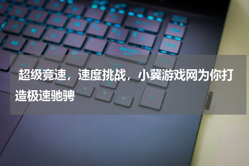 超级竞速,速度挑战,小冀游戏网为你打造极速驰骋