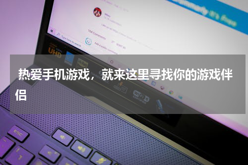  热爱手机游戏，就来这里寻找你的游戏伴侣
