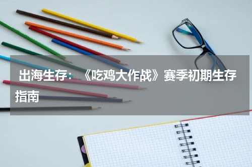  出海生存：《吃鸡大作战》赛季初期生存指南