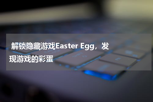  解锁隐藏游戏Easter Egg，发现游戏的彩蛋