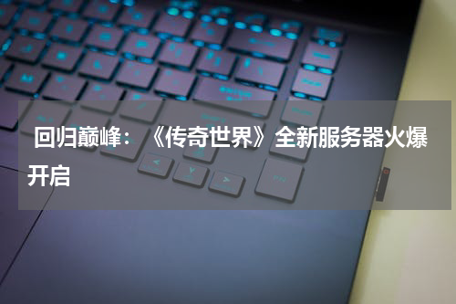  回归巅峰：《传奇世界》全新服务器火爆开启