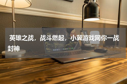英雄之战,战斗燃起,小冀游戏网你一战封神
