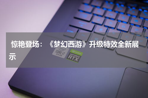  惊艳登场：《梦幻西游》升级特效全新展示