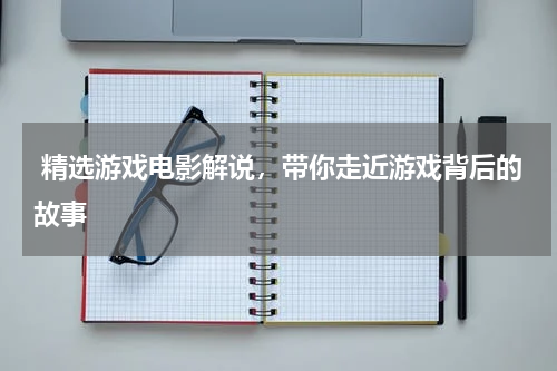  精选游戏电影解说，带你走近游戏背后的故事