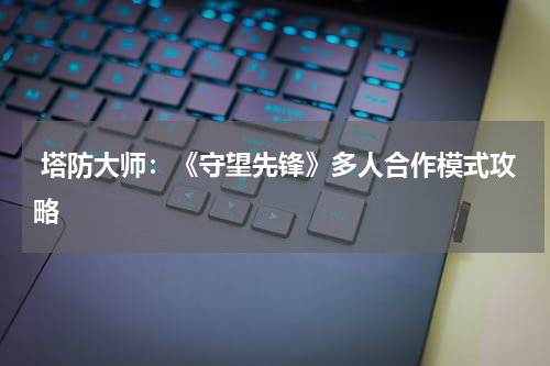  塔防大师：《守望先锋》多人合作模式攻略