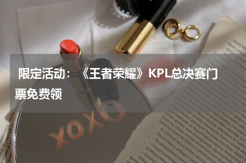  限定活动：《王者荣耀》KPL总决赛门票免费领