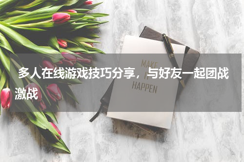  多人在线游戏技巧分享，与好友一起团战激战