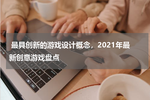 最具创新的游戏设计概念，2021年最新创意游戏盘点