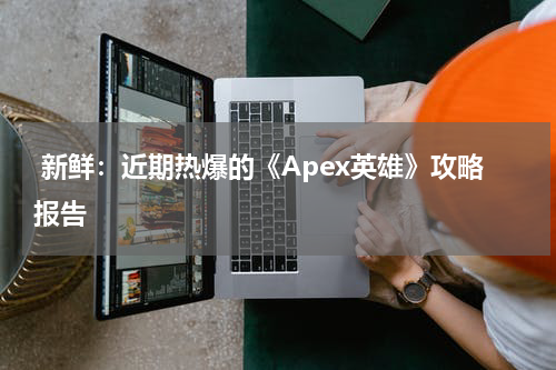  新鲜：近期热爆的《Apex英雄》攻略报告
