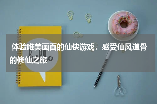 体验唯美画面的仙侠游戏,感受仙风道骨的修仙之旅