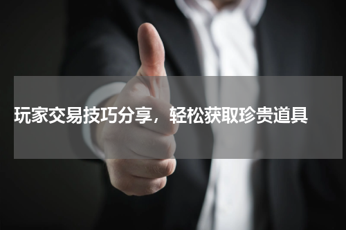  玩家交易技巧分享，轻松获取珍贵道具 