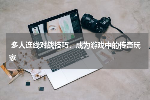  多人连线对战技巧，成为游戏中的传奇玩家 