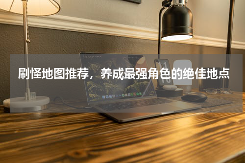  刷怪地图推荐，养成最强角色的绝佳地点 