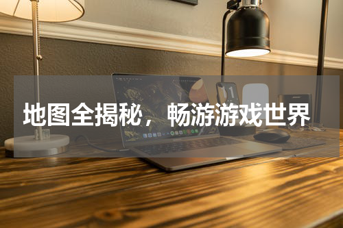  地图全揭秘，畅游游戏世界