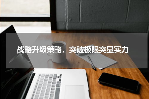  战略升级策略，突破极限突显实力