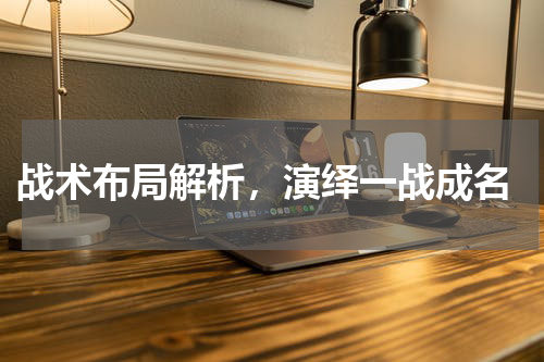  战术布局解析，演绎一战成名