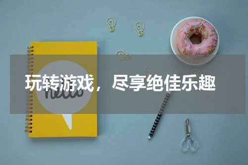 玩转游戏,尽享绝佳乐趣