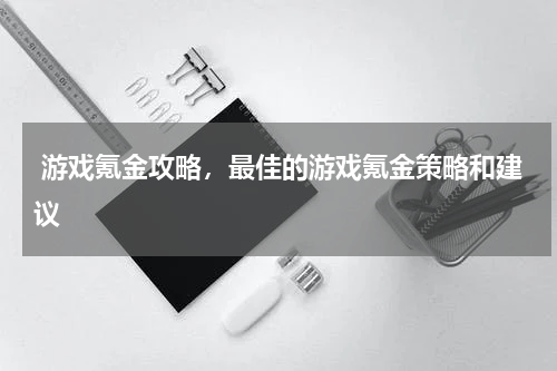 游戏氪金攻略,最佳的游戏氪金策略和建议