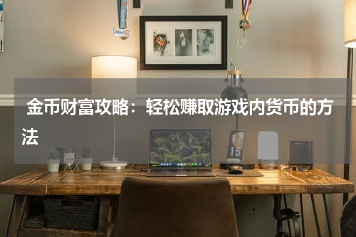 金币财富攻略:轻松赚取游戏内货币的方法