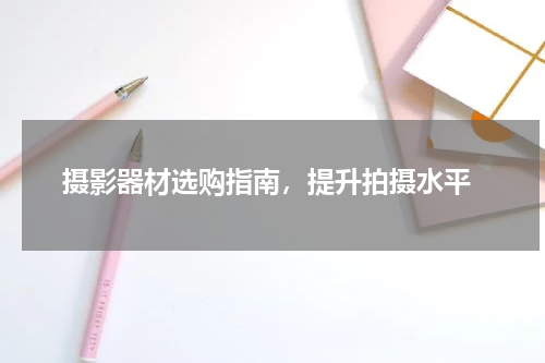  摄影器材选购指南，提升拍摄水平