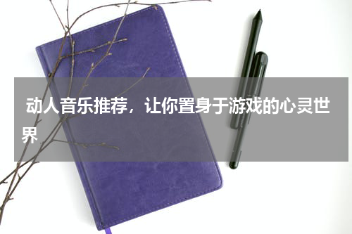  动人音乐推荐，让你置身于游戏的心灵世界 